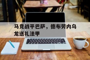 华体会-关于马竞战平巴萨，德布劳内乌龙送礼法甲的信息